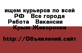 ищем курьеров по всей РФ - Все города Работа » Вакансии   . Крым,Жаворонки